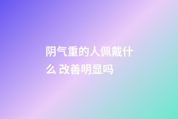 阴气重的人佩戴什么 改善明显吗